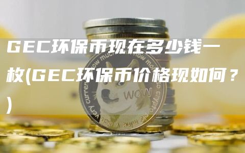 GC环保币现在多少钱一枚 - GC环保币价格现如何？